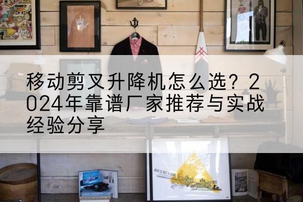 普洱升降平台厂家推荐-移动剪叉升降机怎么选?2024年靠谱厂家推荐与实战经验分享