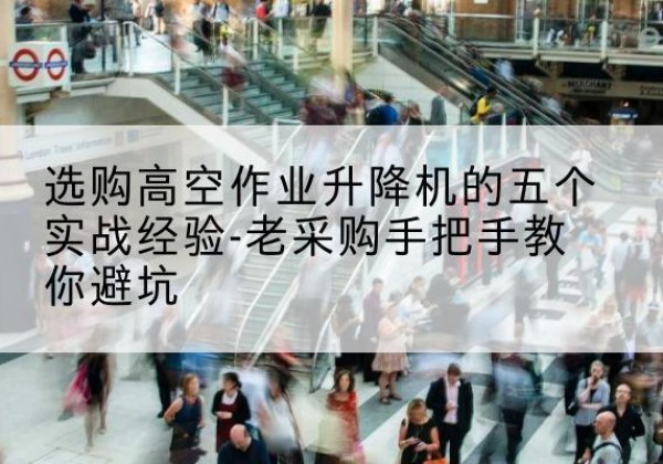 普洱高空作业升降机厂家-选购高空作业升降机的五个实战经验-老采购手把手教你避坑