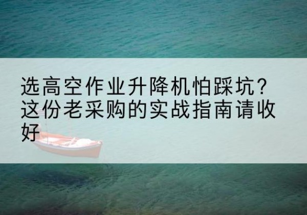 普洱高空作业升降机厂家推荐-选高空作业升降机怕踩坑？这份老采购的实战指南请收好
