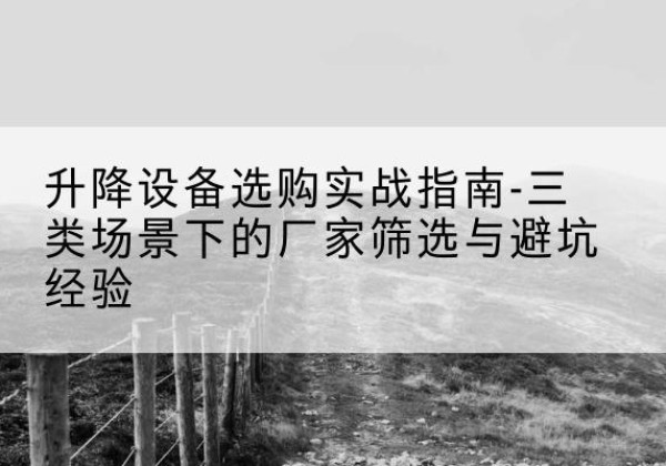 普洱移动式升降机厂家推荐-升降设备选购实战指南-三类场景下的厂家筛选与避坑经验