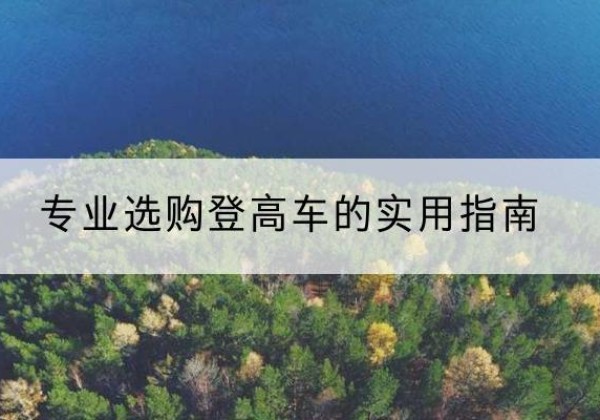 普洱电动登高车厂家推荐-专业选购登高车的实用指南