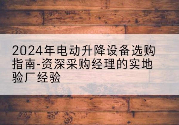 普洱电动剪叉升降平台厂家-2024年电动升降设备选购指南-资深采购经理的实地验厂经验