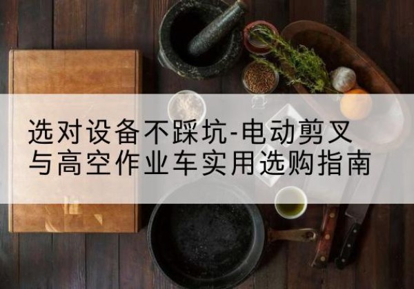 普洱电动剪叉升降平台怎么选-选对设备不踩坑-电动剪叉与高空作业车实用选购指南