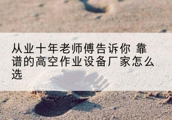 普洱高空作业升降机厂家推荐-从业十年老师傅告诉你 靠谱的高空作业设备厂家怎么选