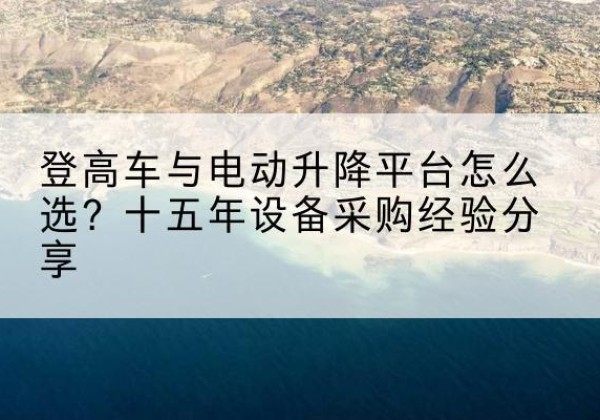 普洱登高车厂家厂家-登高车与电动升降平台怎么选？十五年设备采购经验分享