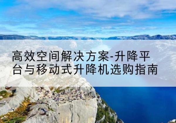 普洱升降平台厂家-*空间解决方案-升降平台与移动式升降机选购指南