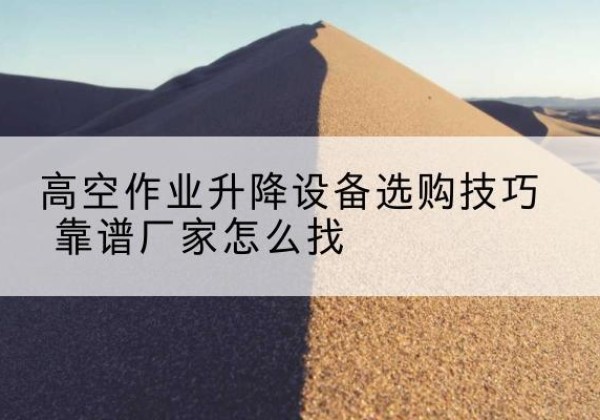 普洱电动升降平台厂家推荐-高空作业升降设备选购技巧 靠谱厂家怎么找