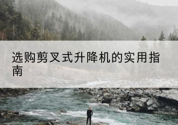 普洱剪叉式升降机怎么选-选购剪叉式升降机的实用指南