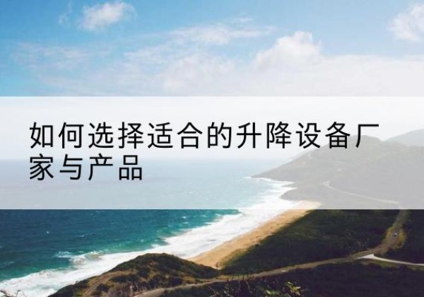 普洱电动升降平台厂家-如何选择适合的升降设备厂家与产品