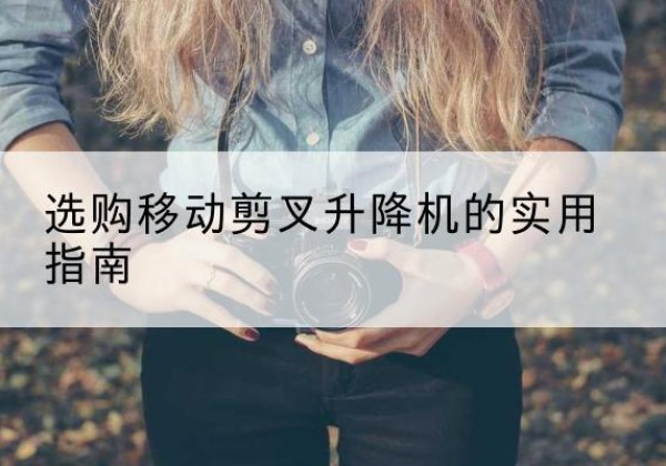 普洱移动剪叉升降机怎么选-选购移动剪叉升降机的实用指南